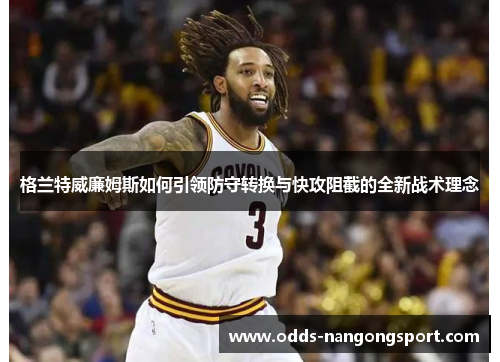 格兰特威廉姆斯如何引领防守转换与快攻阻截的全新战术理念