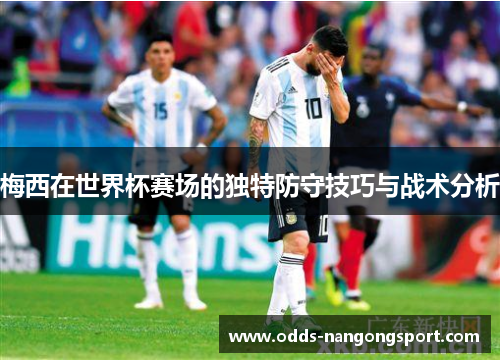 梅西在世界杯赛场的独特防守技巧与战术分析