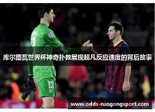 库尔图瓦世界杯神奇扑救展现超凡反应速度的背后故事