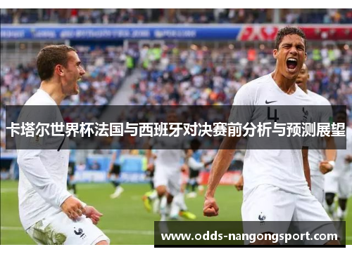 卡塔尔世界杯法国与西班牙对决赛前分析与预测展望