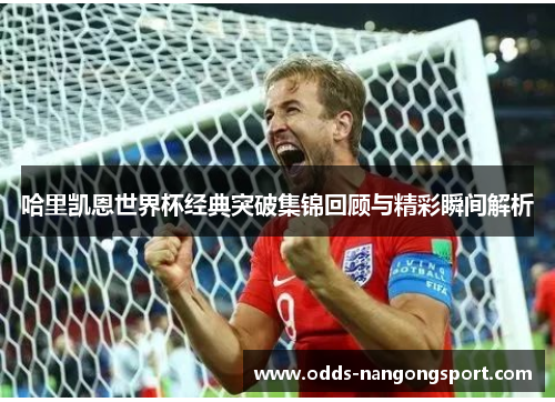 哈里凯恩世界杯经典突破集锦回顾与精彩瞬间解析