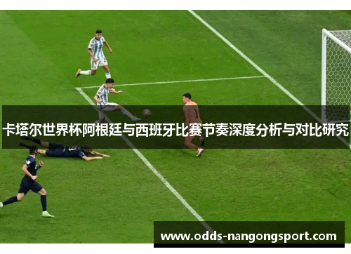 卡塔尔世界杯阿根廷与西班牙比赛节奏深度分析与对比研究