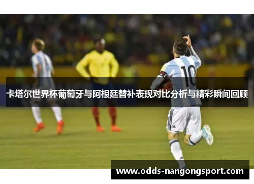 卡塔尔世界杯葡萄牙与阿根廷替补表现对比分析与精彩瞬间回顾