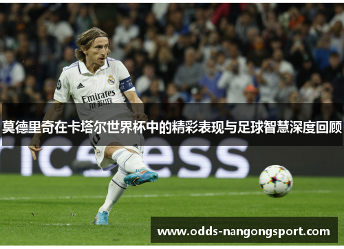 莫德里奇在卡塔尔世界杯中的精彩表现与足球智慧深度回顾