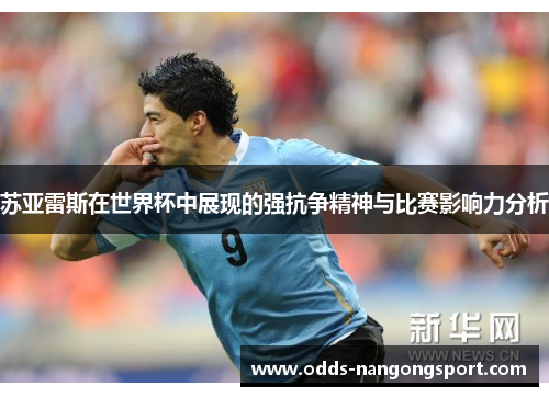 苏亚雷斯在世界杯中展现的强抗争精神与比赛影响力分析