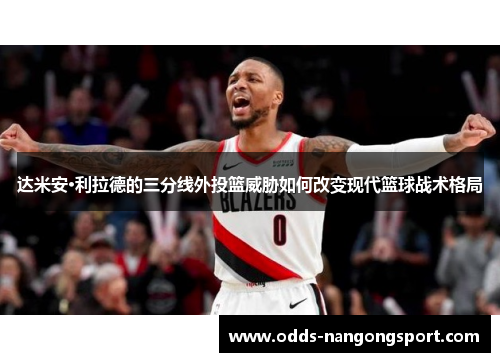 达米安·利拉德的三分线外投篮威胁如何改变现代篮球战术格局