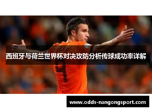 西班牙与荷兰世界杯对决攻防分析传球成功率详解