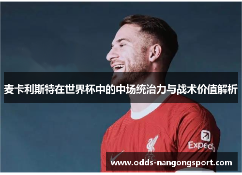 麦卡利斯特在世界杯中的中场统治力与战术价值解析