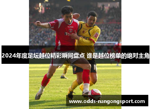 2024年度足坛越位精彩瞬间盘点 谁是越位榜单的绝对主角