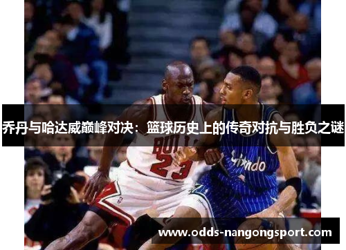 乔丹与哈达威巅峰对决：篮球历史上的传奇对抗与胜负之谜