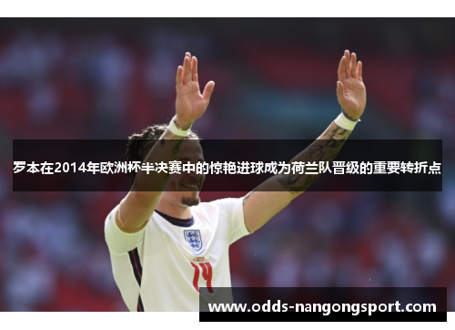 罗本在2014年欧洲杯半决赛中的惊艳进球成为荷兰队晋级的重要转折点