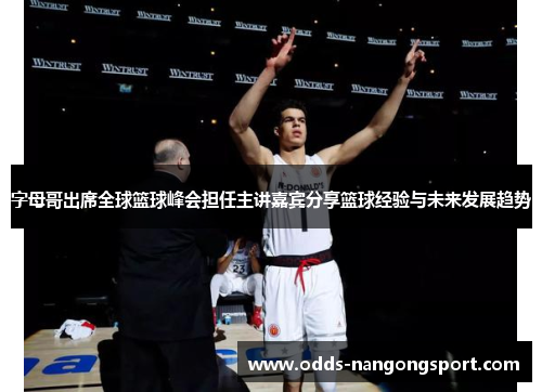字母哥出席全球篮球峰会担任主讲嘉宾分享篮球经验与未来发展趋势