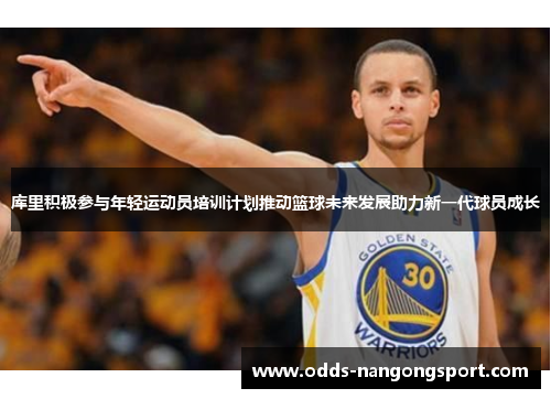 库里积极参与年轻运动员培训计划推动篮球未来发展助力新一代球员成长