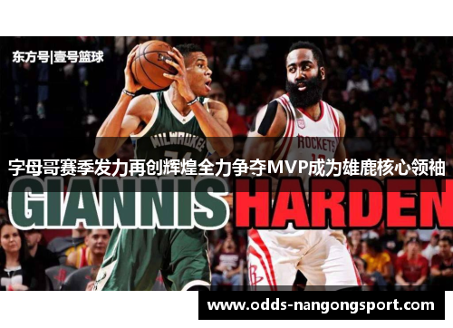 字母哥赛季发力再创辉煌全力争夺MVP成为雄鹿核心领袖