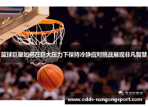 篮球巨星如何在巨大压力下保持冷静应对挑战展现非凡智慧