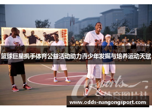 篮球巨星携手体育公益活动助力青少年发掘与培养运动天赋
