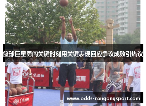 篮球巨星勇闯关键时刻用关键表现回应争议成败引热议