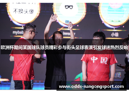 欧洲杯期间某国球队球员精彩参与街头足球表演引发球迷热烈反响