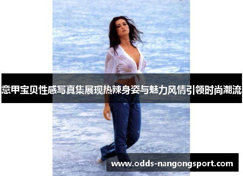 意甲宝贝性感写真集展现热辣身姿与魅力风情引领时尚潮流