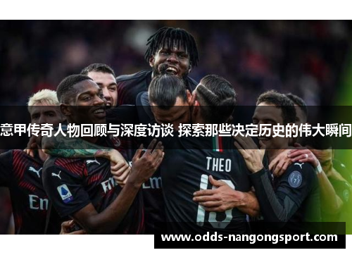 意甲传奇人物回顾与深度访谈 探索那些决定历史的伟大瞬间