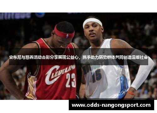 安东尼与慈善活动合影分享展现公益心，携手助力弱势群体共同创造温暖社会