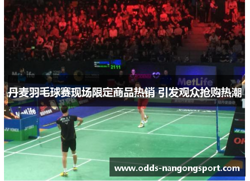 丹麦羽毛球赛现场限定商品热销 引发观众抢购热潮