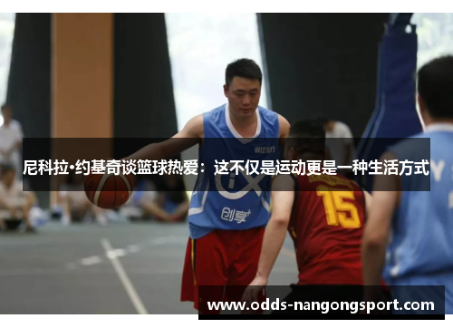 尼科拉·约基奇谈篮球热爱：这不仅是运动更是一种生活方式
