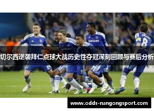切尔西逆袭拜仁点球大战历史性夺冠深刻回顾与赛后分析