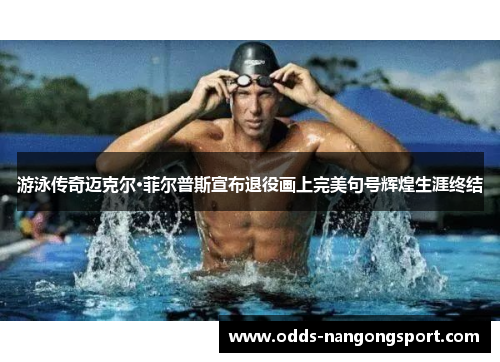 游泳传奇迈克尔·菲尔普斯宣布退役画上完美句号辉煌生涯终结