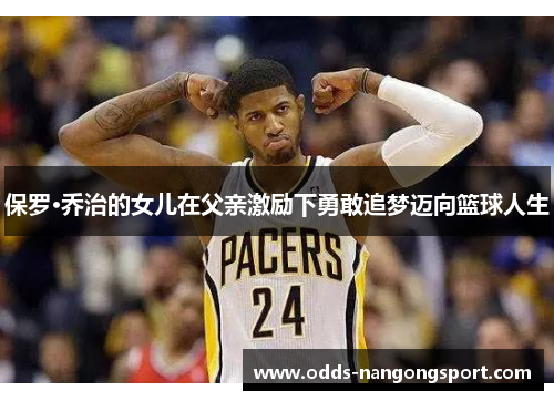 保罗·乔治的女儿在父亲激励下勇敢追梦迈向篮球人生