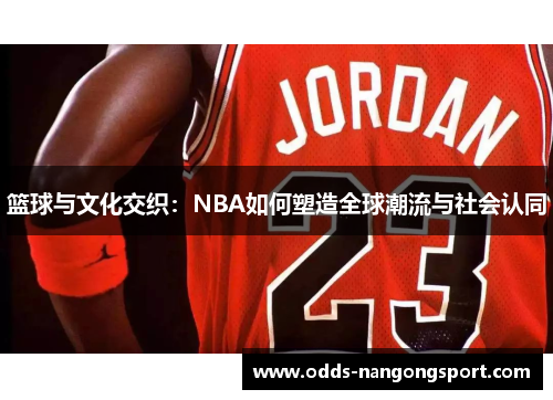 篮球与文化交织：NBA如何塑造全球潮流与社会认同