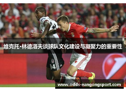 维克托·林德洛夫谈球队文化建设与凝聚力的重要性