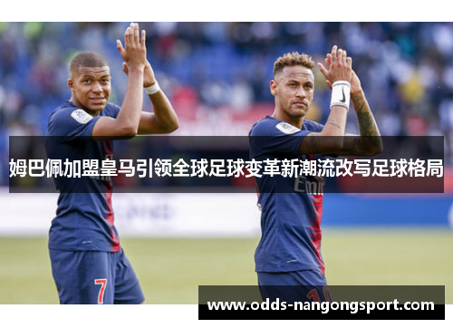 姆巴佩加盟皇马引领全球足球变革新潮流改写足球格局