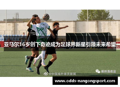 亚马尔16岁创下奇迹成为足球界新星引领未来希望