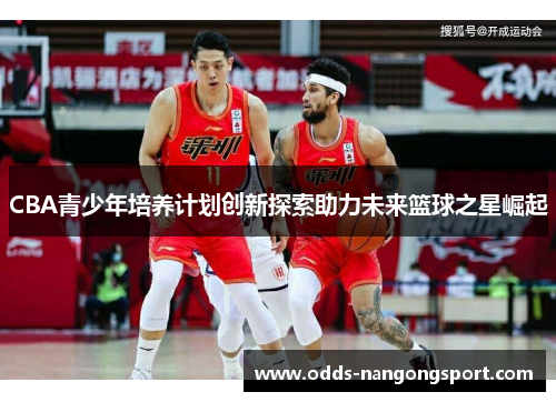 CBA青少年培养计划创新探索助力未来篮球之星崛起