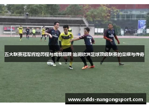 五大联赛冠军辉煌历程与成就回顾 追溯欧洲足球顶级联赛的荣耀与传奇