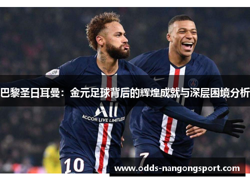 巴黎圣日耳曼：金元足球背后的辉煌成就与深层困境分析
