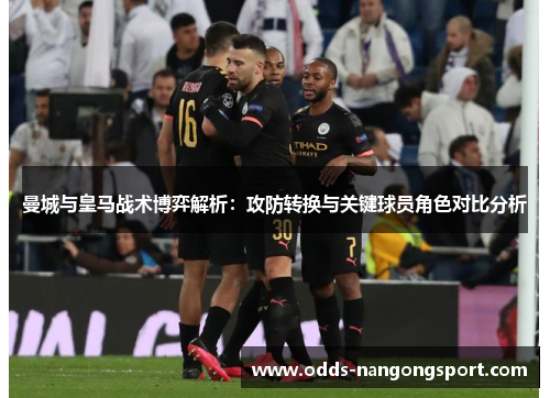 曼城与皇马战术博弈解析：攻防转换与关键球员角色对比分析