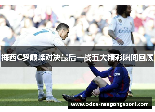 梅西C罗巅峰对决最后一战五大精彩瞬间回顾