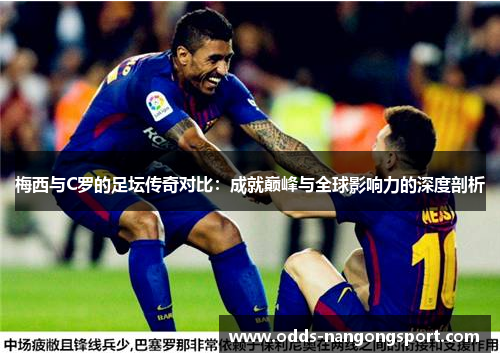 梅西与C罗的足坛传奇对比：成就巅峰与全球影响力的深度剖析