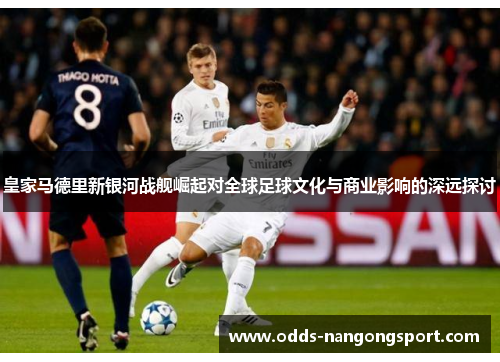 皇家马德里新银河战舰崛起对全球足球文化与商业影响的深远探讨