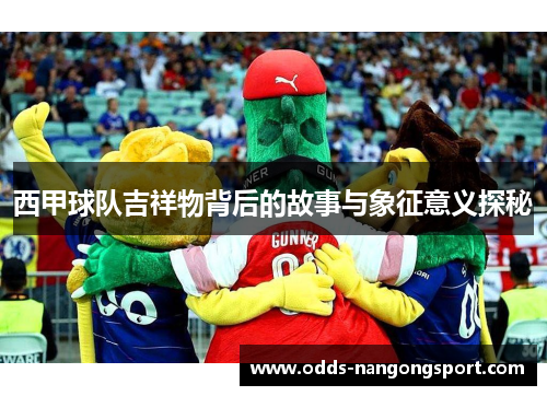 西甲球队吉祥物背后的故事与象征意义探秘