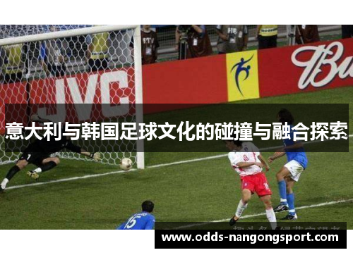 意大利与韩国足球文化的碰撞与融合探索