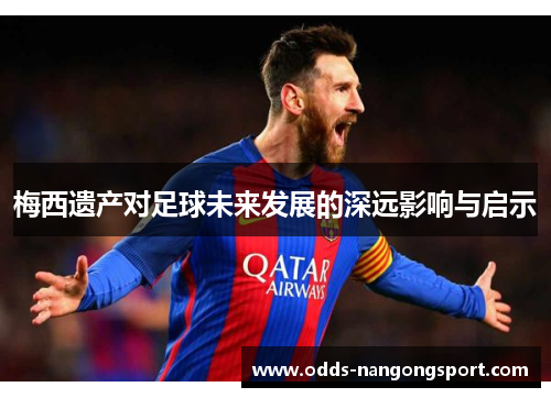梅西遗产对足球未来发展的深远影响与启示