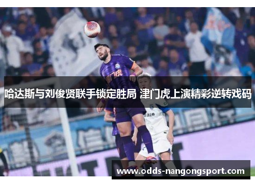 哈达斯与刘俊贤联手锁定胜局 津门虎上演精彩逆转戏码
