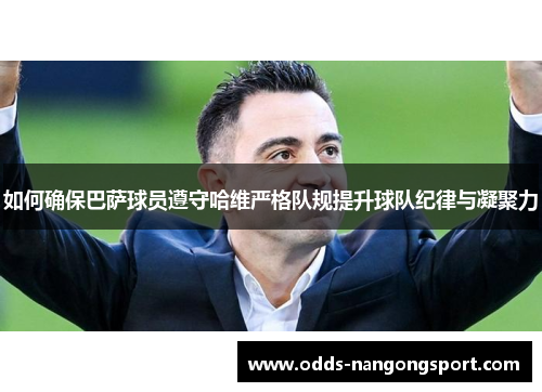 如何确保巴萨球员遵守哈维严格队规提升球队纪律与凝聚力