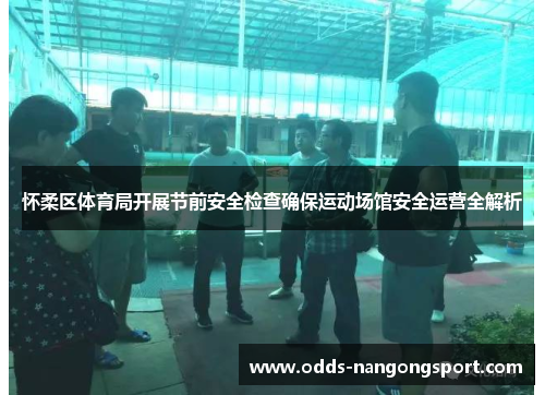 怀柔区体育局开展节前安全检查确保运动场馆安全运营全解析