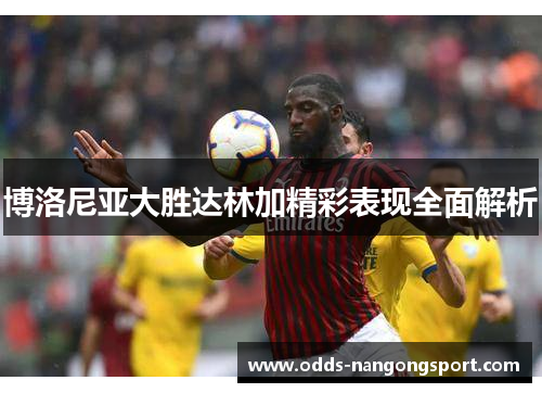 博洛尼亚大胜达林加精彩表现全面解析