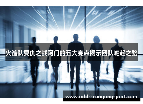 火箭队复仇之战阿门的五大亮点揭示团队崛起之路