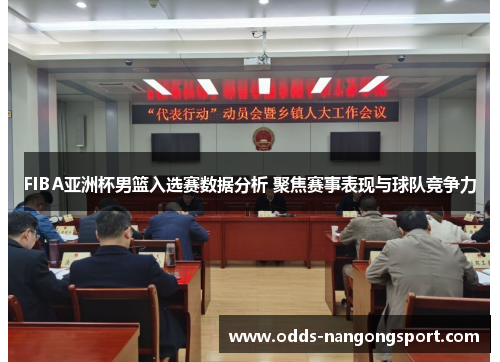 FIBA亚洲杯男篮入选赛数据分析 聚焦赛事表现与球队竞争力